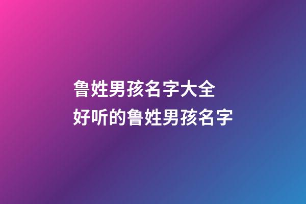鲁姓男孩名字大全 好听的鲁姓男孩名字